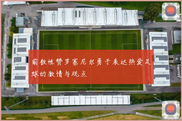 前教练赞罗塞尼尔勇于表达热爱足球的激情与观点