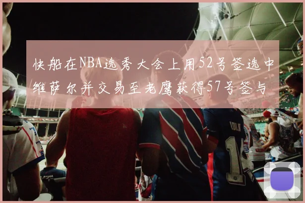 快船在NBA选秀大会上用52号签选中维萨尔并交易至老鹰获得57号签与现金补偿