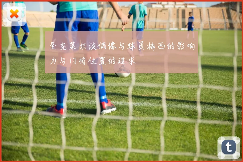 圣克莱尔谈偶像与球员梅西的影响力与门将位置的追求
