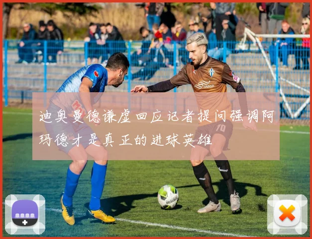 迪奥曼德谦虚回应记者提问强调阿玛德才是真正的进球英雄