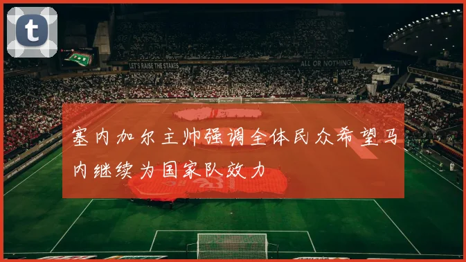 塞内加尔主帅强调全体民众希望马内继续为国家队效力