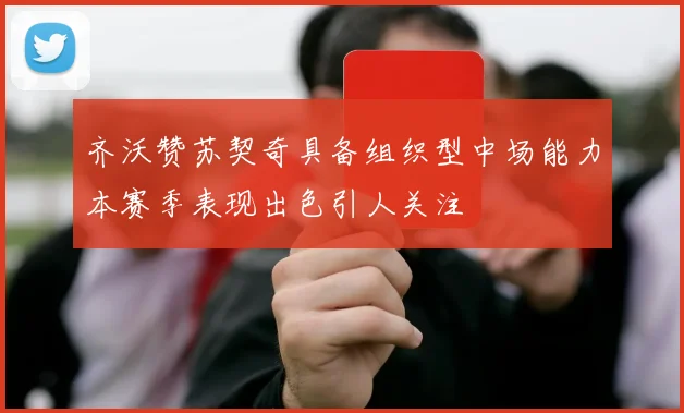 齐沃赞苏契奇具备组织型中场能力本赛季表现出色引人关注