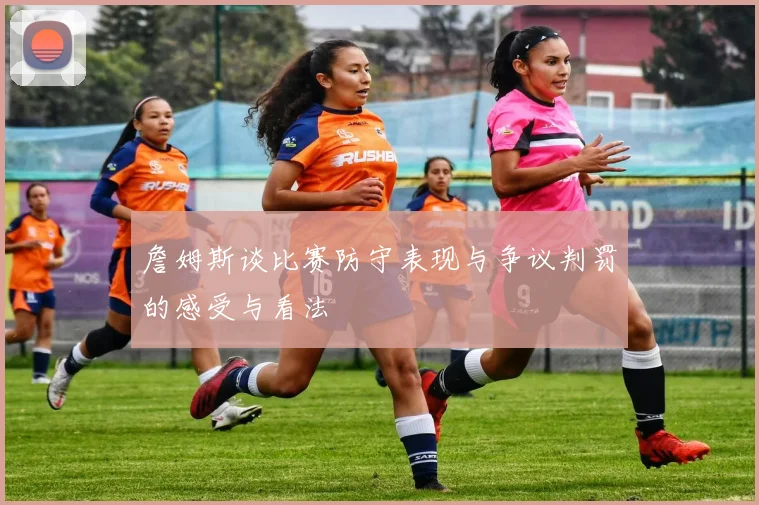 詹姆斯谈比赛防守表现与争议判罚的感受与看法