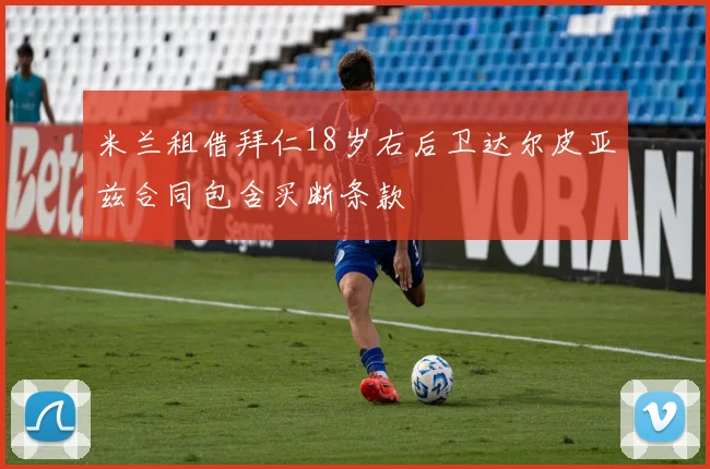 米兰租借拜仁18岁右后卫达尔皮亚兹合同包含买断条款