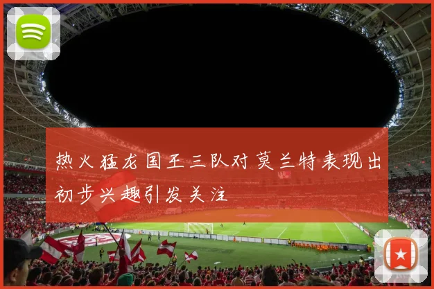 热火猛龙国王三队对莫兰特表现出初步兴趣引发关注