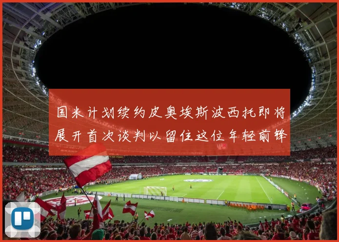 国米计划续约皮奥埃斯波西托即将展开首次谈判以留住这位年轻前锋