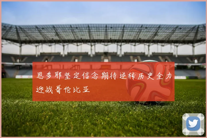 恩多耶坚定信念期待逆转历史全力迎战哥伦比亚