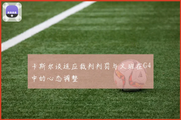 卡斯尔谈适应裁判判罚与文班在G4中的心态调整
