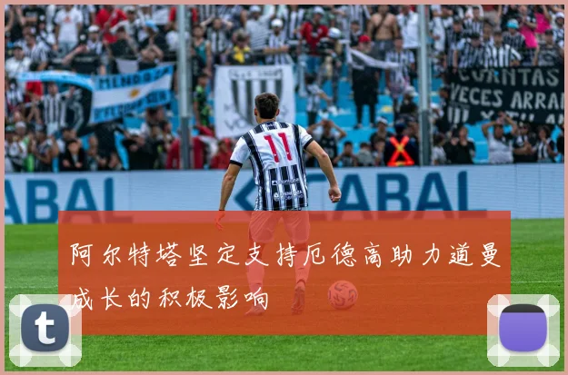 阿尔特塔坚定支持厄德高助力道曼成长的积极影响