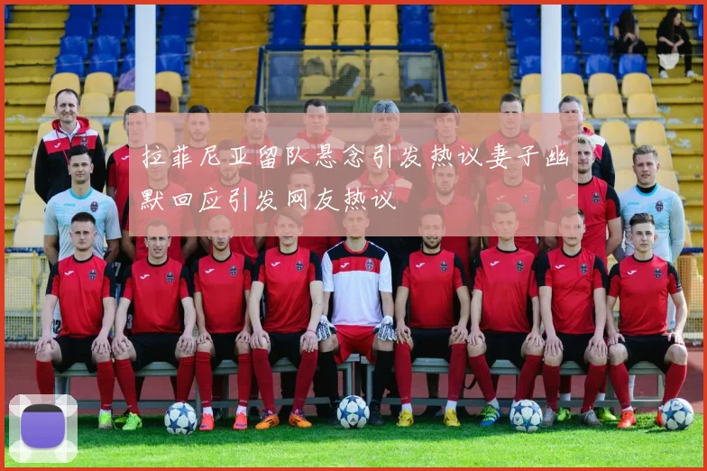 拉菲尼亚留队悬念引发热议妻子幽默回应引发网友热议