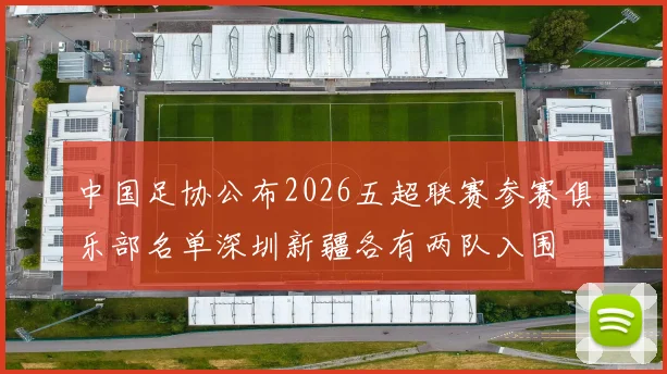 中国足协公布2026五超联赛参赛俱乐部名单深圳新疆各有两队入围