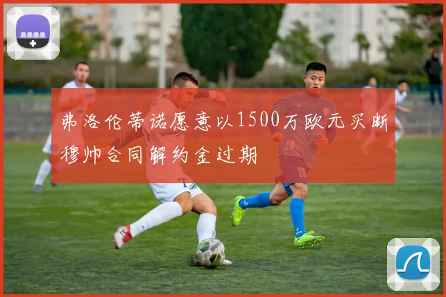 弗洛伦蒂诺愿意以1500万欧元买断穆帅合同解约金过期